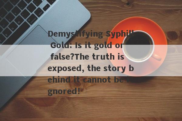 Demystifying Syphill Gold: Is it gold or false?The truth is exposed, the story behind it cannot be ignored!