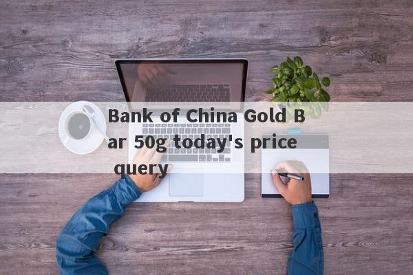 Bank of China Gold Bar 50g today's price query