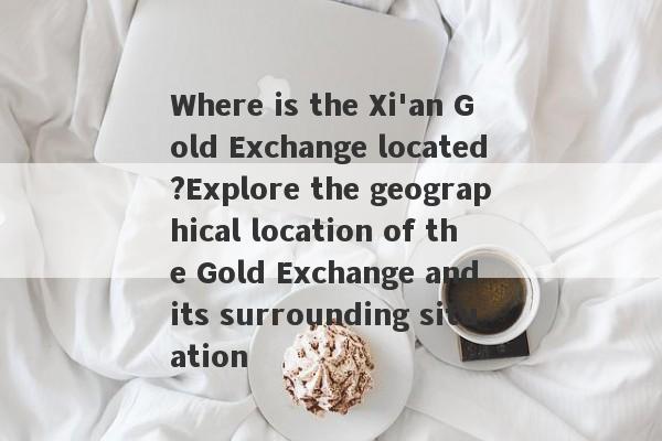 Where is the Xi'an Gold Exchange located?Explore the geographical location of the Gold Exchange and its surrounding situation