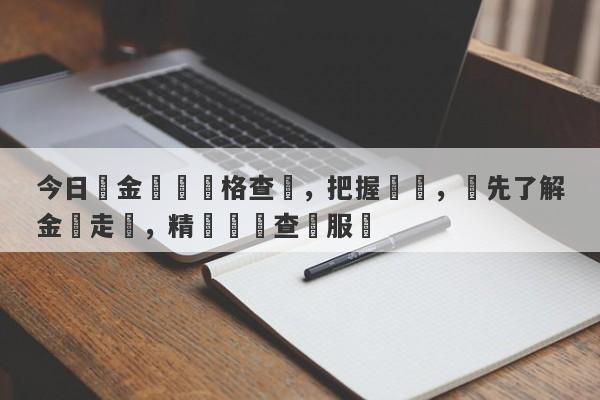 今日黃金實時價格查詢，把握時機，搶先了解金價走勢，精準實時查詢服務