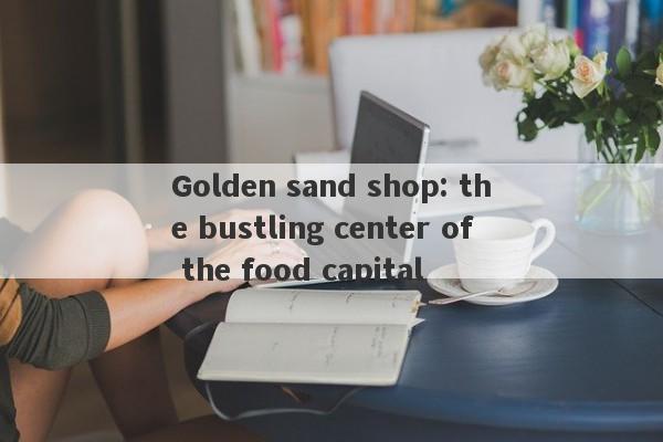 Golden sand shop: the bustling center of the food capital