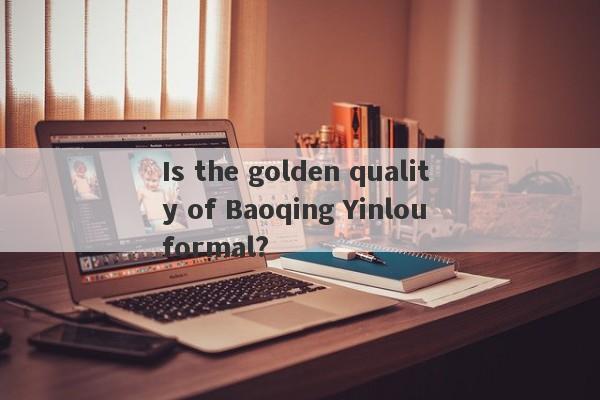 Is the golden quality of Baoqing Yinlou formal?