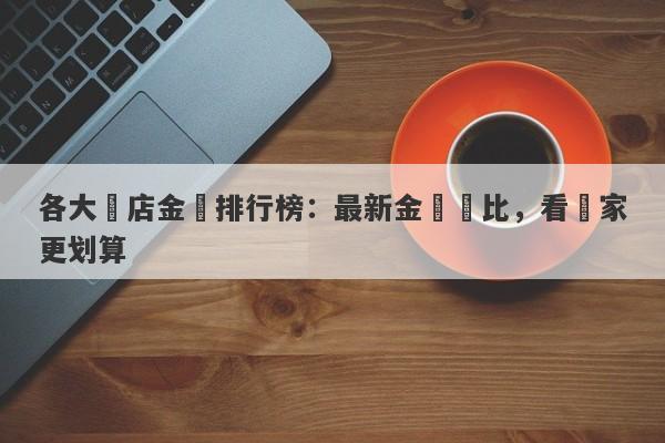 各大門店金價排行榜：最新金價對比，看誰家更划算