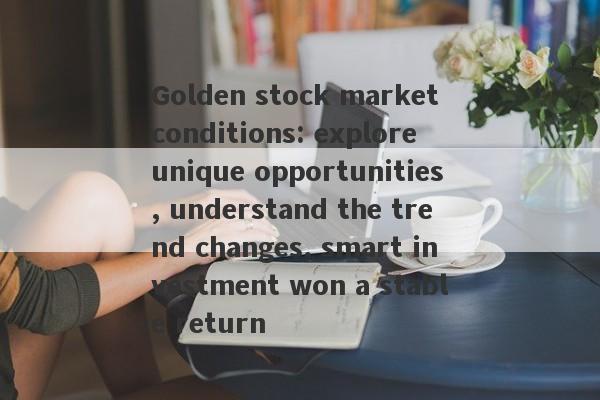 Golden stock market conditions: explore unique opportunities, understand the trend changes, smart investment won a stable return