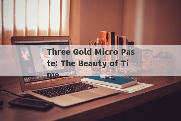 Three Gold Micro Paste: The Beauty of Time