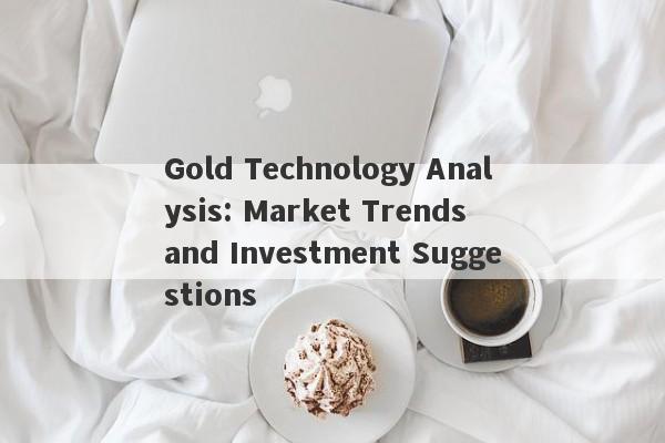 Gold Technology Analysis: Market Trends and Investment Suggestions