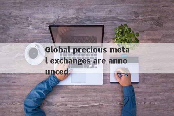 Global precious metal exchanges are announced