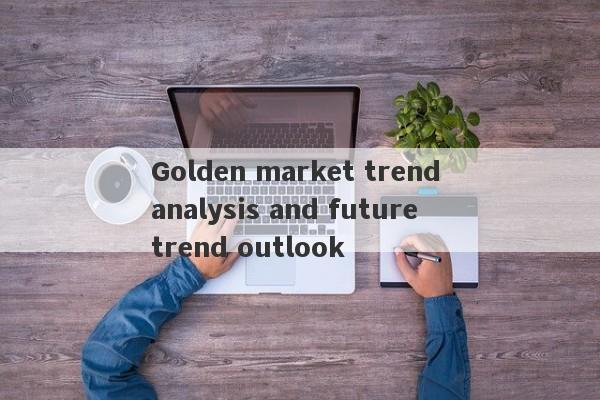 Golden market trend analysis and future trend outlook