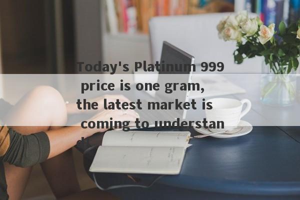 Today's Platinum 999 price is one gram, the latest market is coming to understand!