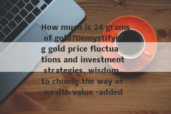 How much is 24 grams of gold?Demystifying gold price fluctuations and investment strategies, wisdom to choose the way of wealth value -added