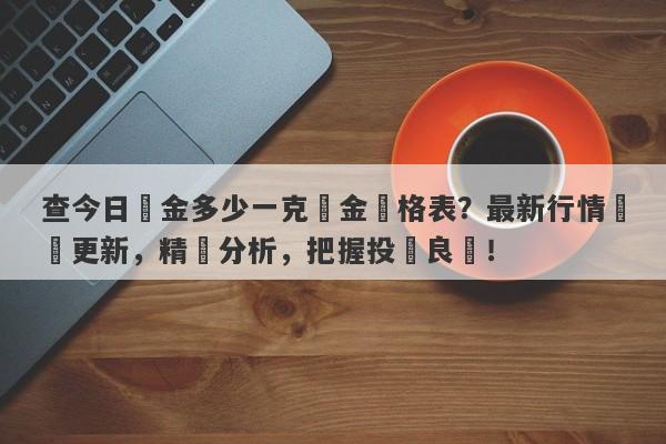 查今日黃金多少一克黃金價格表？最新行情實時更新，精準分析，把握投資良機！