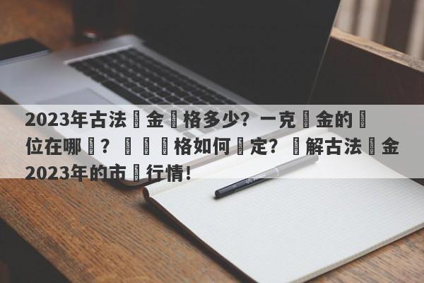 2023年古法黃金價格多少？一克黃金的價位在哪裡？買賣價格如何確定？詳解古法黃金2023年的市場行情！