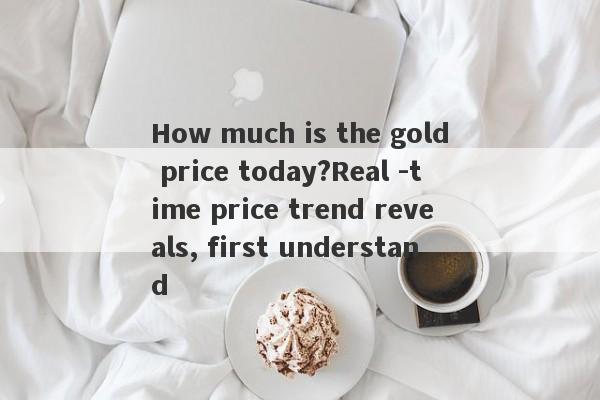 How much is the gold price today?Real -time price trend reveals, first understand