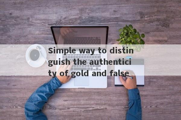 Simple way to distinguish the authenticity of gold and false