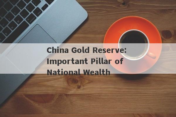 China Gold Reserve: Important Pillar of National Wealth