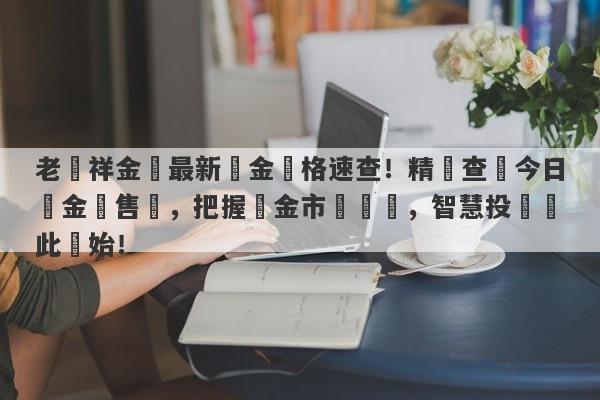 老鳳祥金飾最新黃金價格速查！精準查詢今日黃金銷售價，把握黃金市場動態，智慧投資從此開始！