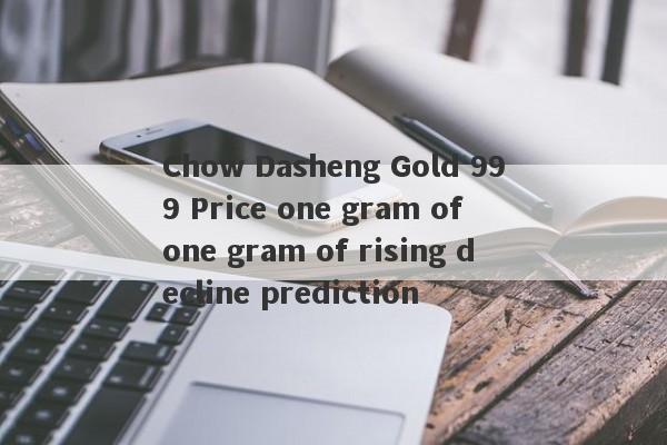 Chow Dasheng Gold 999 Price one gram of one gram of rising decline prediction