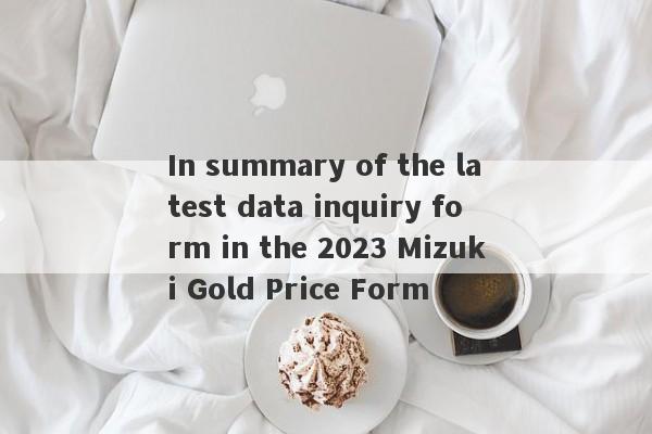 In summary of the latest data inquiry form in the 2023 Mizuki Gold Price Form