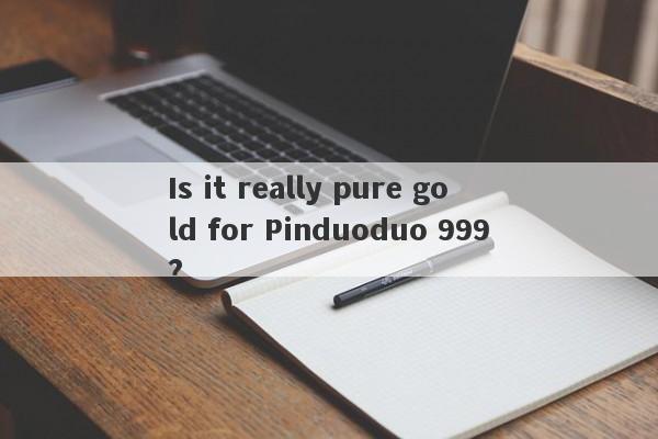 Is it really pure gold for Pinduoduo 999?