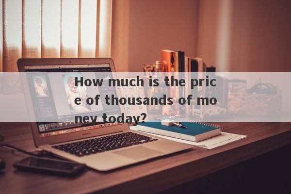 How much is the price of thousands of money today?