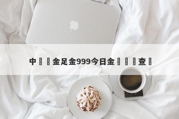 中國黃金足金999今日金價實時查詢