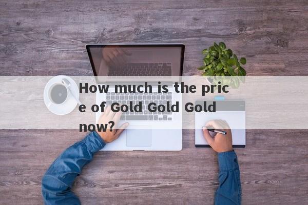 How much is the price of Gold Gold Gold now?