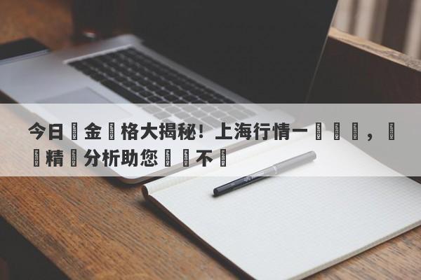 今日黃金價格大揭秘！上海行情一覽無遺，絕對精準分析助您穩賺不虧