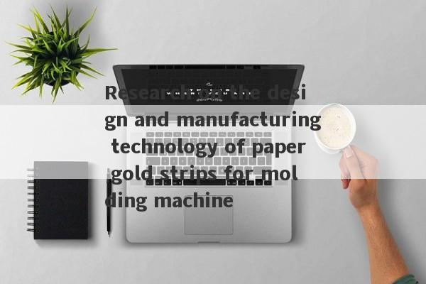 Research on the design and manufacturing technology of paper gold strips for molding machine