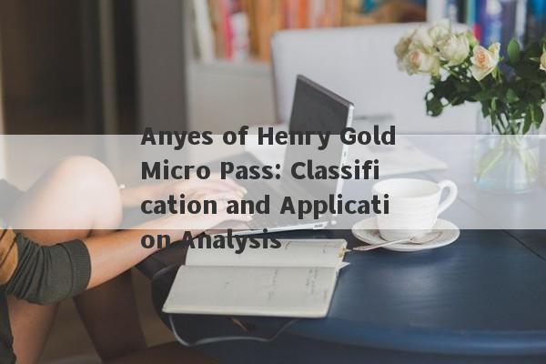 Anyes of Henry Gold Micro Pass: Classification and Application Analysis