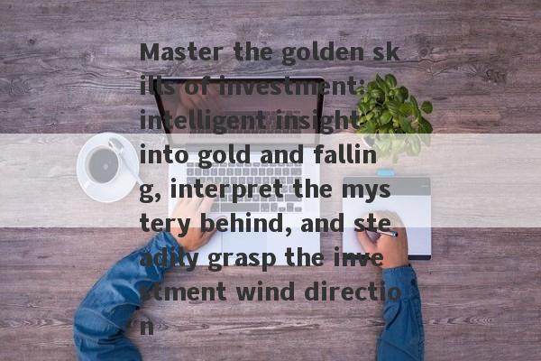 Master the golden skills of investment: intelligent insight into gold and falling, interpret the mystery behind, and steadily grasp the investment wind direction