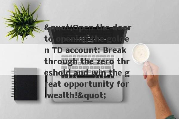 "Open the door to opening the golden TD account: Break through the zero threshold and win the great opportunity for wealth!"