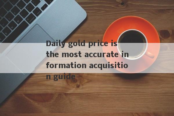 Daily gold price is the most accurate information acquisition guide