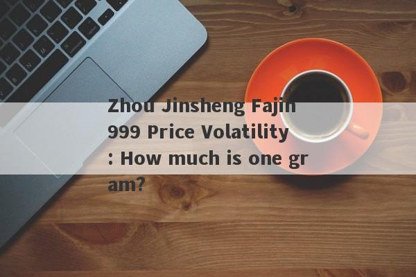 Zhou Jinsheng Fajin 999 Price Volatility: How much is one gram?