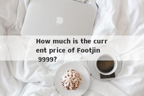 How much is the current price of Footjin 9999?