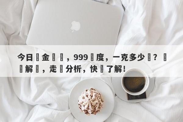 今日黃金報價，999純度，一克多少錢？專業解讀，走勢分析，快來了解！