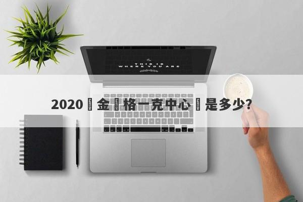 2020黃金價格一克中心價是多少？