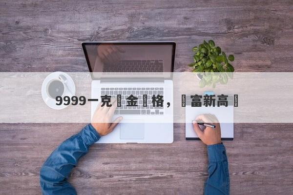 9999一克黃金價格，財富新高點