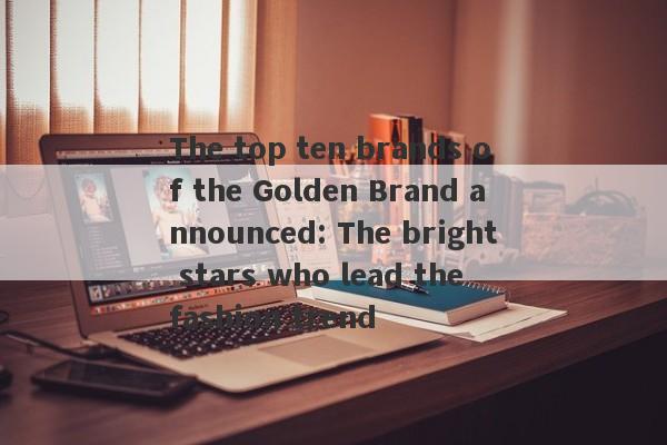 The top ten brands of the Golden Brand announced: The bright stars who lead the fashion trend