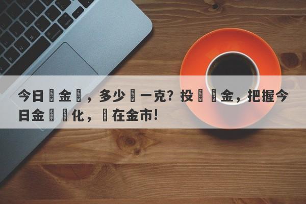 今日黃金價，多少錢一克？投資黃金，把握今日金價變化，贏在金市!