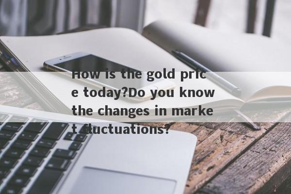 How is the gold price today?Do you know the changes in market fluctuations?