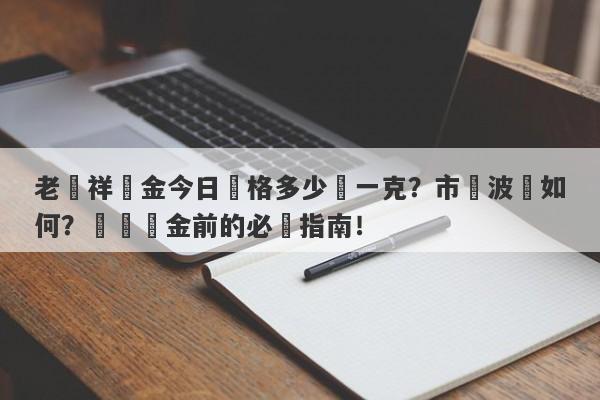 老鳳祥黃金今日價格多少錢一克？市場波動如何？搶購黃金前的必讀指南！