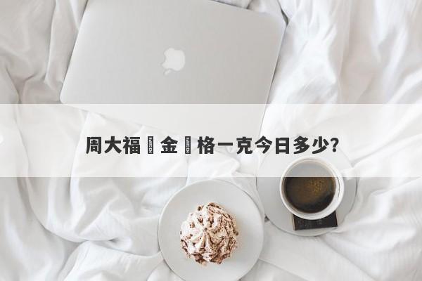 周大福黃金價格一克今日多少？