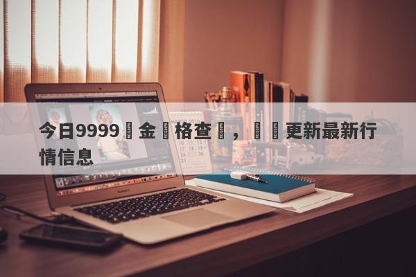 今日9999黃金價格查詢，實時更新最新行情信息