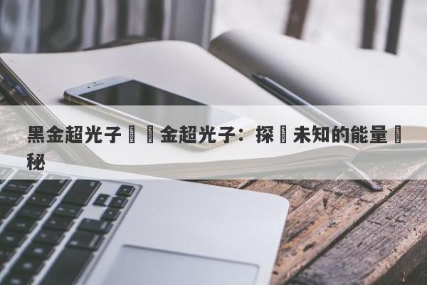 黑金超光子與黃金超光子：探尋未知的能量奧秘