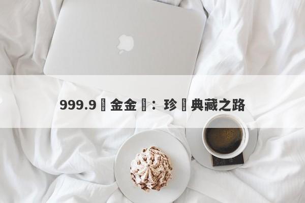 999.9純金金磚：珍貴典藏之路