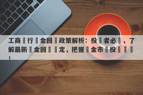 工商銀行黃金回購政策解析：投資者必讀，了解最新黃金回購規定，把握黃金市場投資機會！