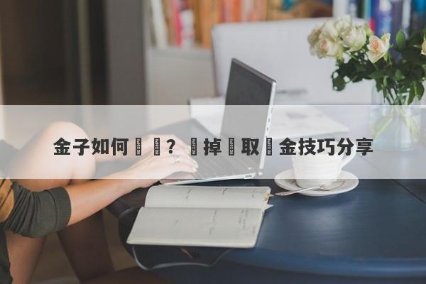 金子如何變現？賣掉換取現金技巧分享