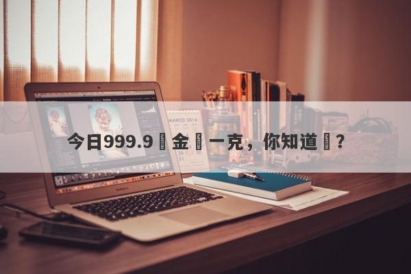 今日999.9黃金價一克，你知道嗎？