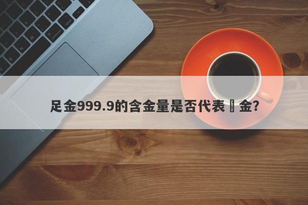 足金999.9的含金量是否代表純金？