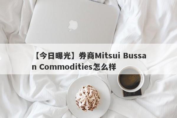 【今日曝光】券商Mitsui Bussan Commodities怎么样
